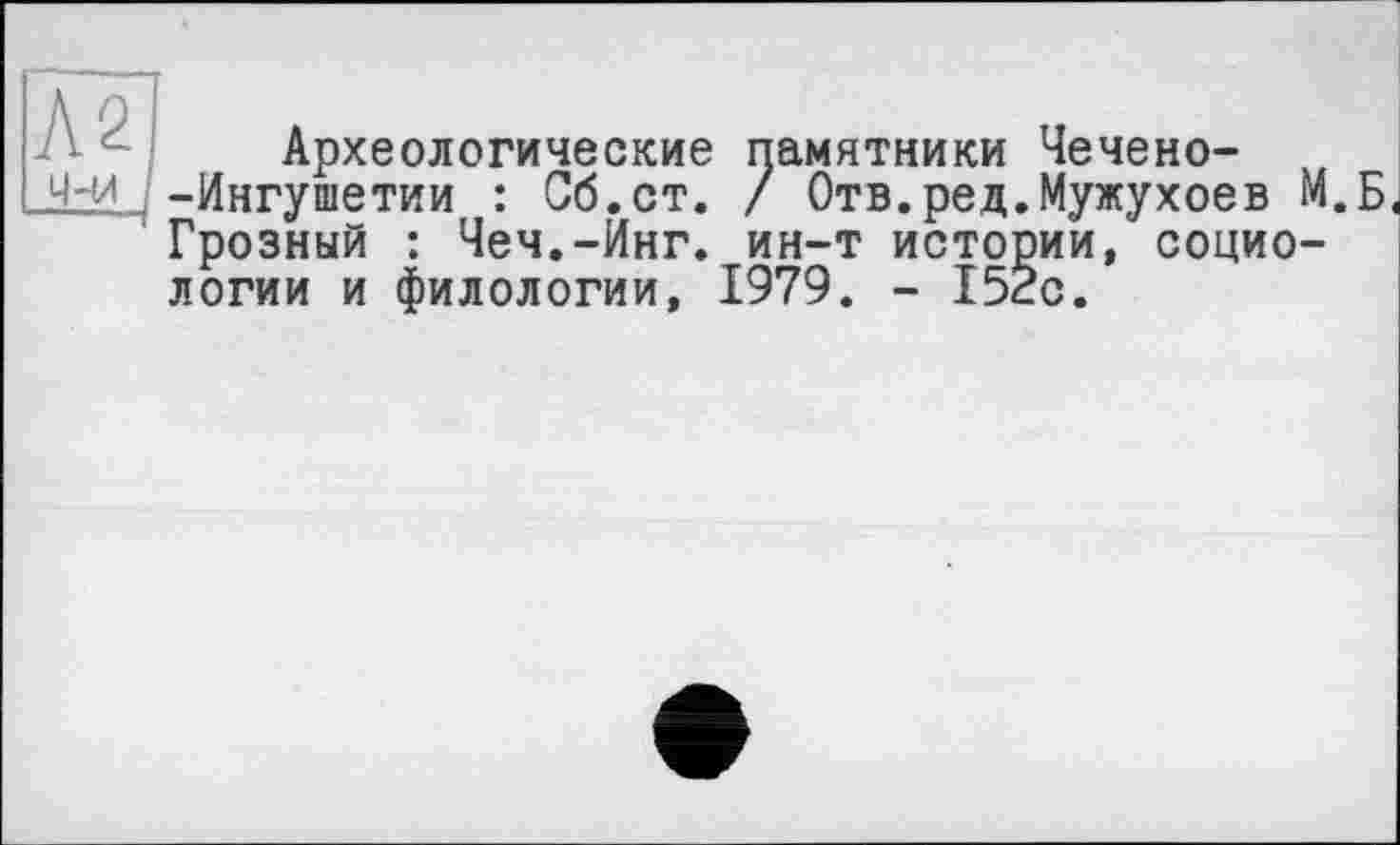 ﻿Л2 4-Й
Археологические памятники Чечено--Ингушетии : Об.ст. / Отв.ред.Мужухоев М.Б Грозный : Чеч.-Инг. ин-т истории, социологии и филологии, 1979. - 152с.